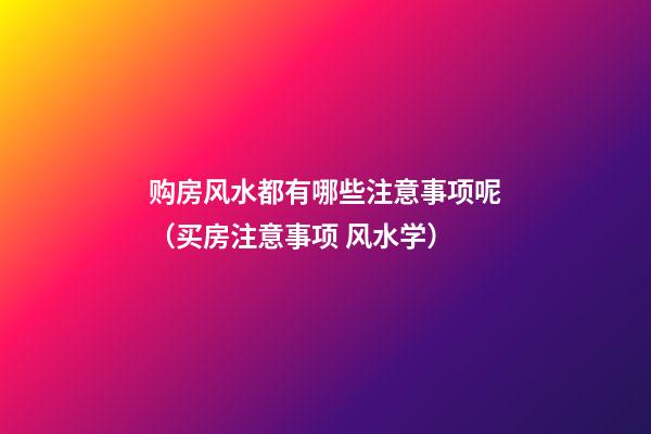 购房风水都有哪些注意事项呢（买房注意事项 风水学）